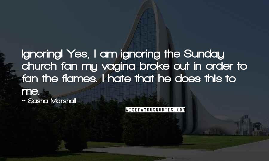 Sasha Marshall Quotes: Ignoring! Yes, I am ignoring the Sunday church fan my vagina broke out in order to fan the flames. I hate that he does this to me.