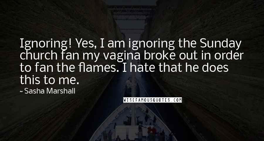 Sasha Marshall Quotes: Ignoring! Yes, I am ignoring the Sunday church fan my vagina broke out in order to fan the flames. I hate that he does this to me.