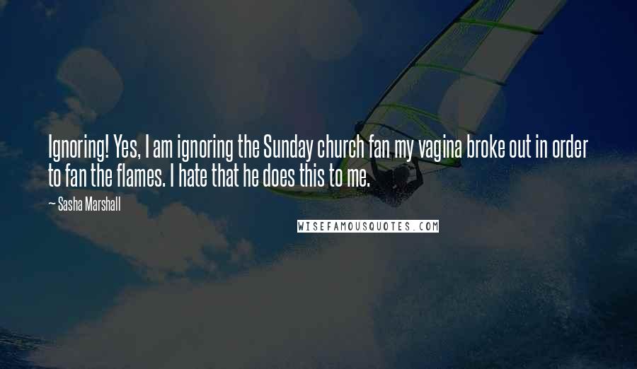 Sasha Marshall Quotes: Ignoring! Yes, I am ignoring the Sunday church fan my vagina broke out in order to fan the flames. I hate that he does this to me.