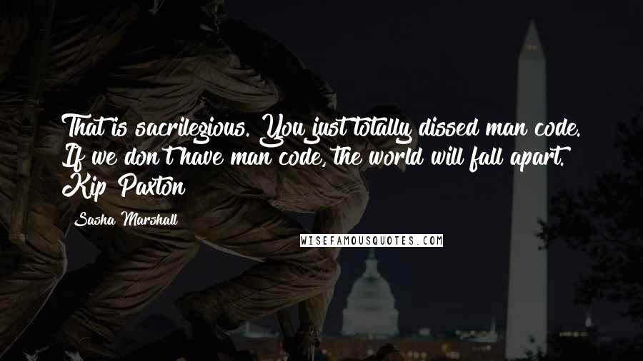 Sasha Marshall Quotes: That is sacrilegious. You just totally dissed man code. If we don't have man code, the world will fall apart." Kip Paxton
