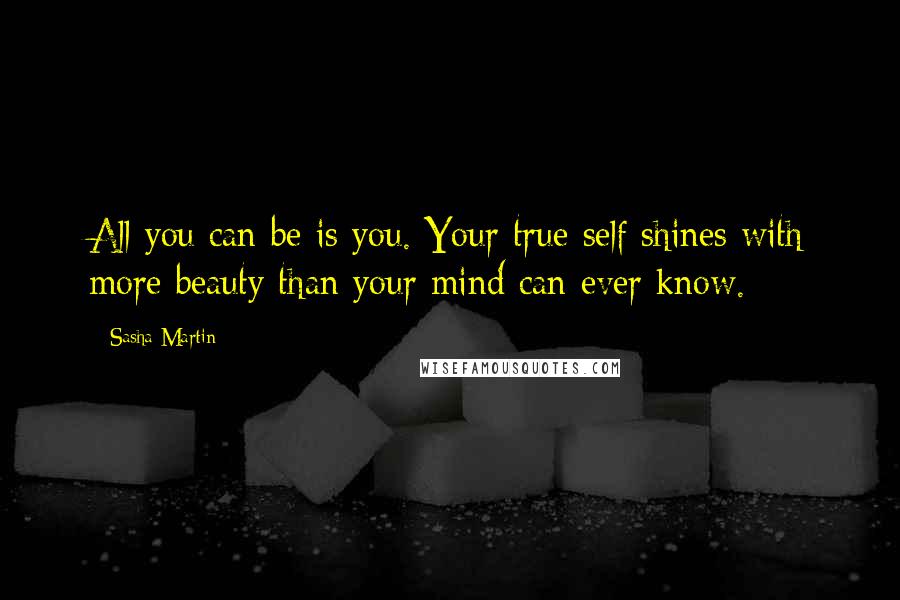 Sasha Martin Quotes: All you can be is you. Your true self shines with more beauty than your mind can ever know.