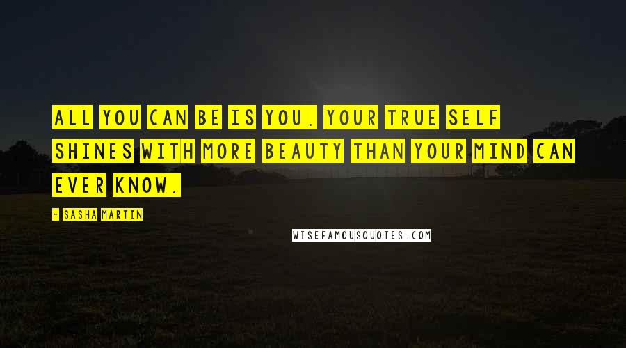 Sasha Martin Quotes: All you can be is you. Your true self shines with more beauty than your mind can ever know.