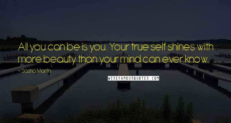 Sasha Martin Quotes: All you can be is you. Your true self shines with more beauty than your mind can ever know.