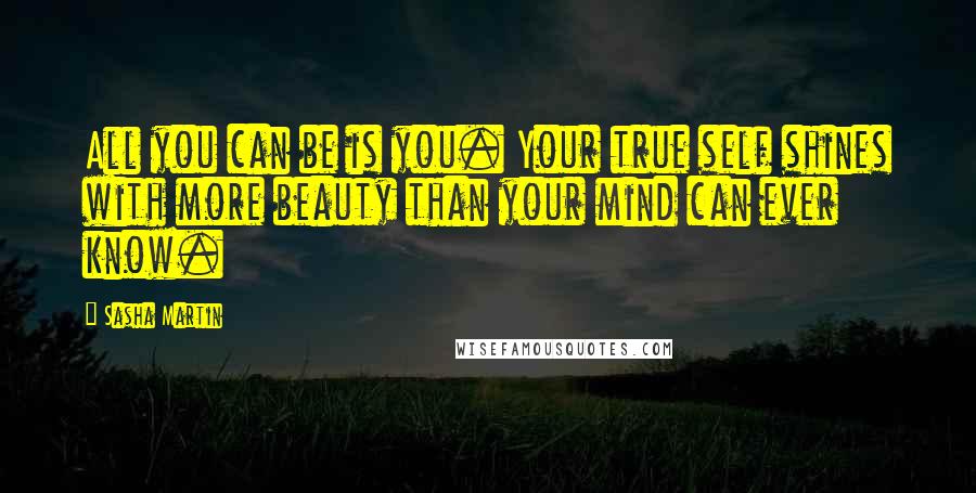 Sasha Martin Quotes: All you can be is you. Your true self shines with more beauty than your mind can ever know.