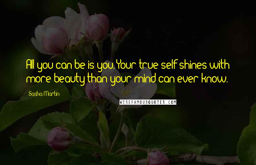Sasha Martin Quotes: All you can be is you. Your true self shines with more beauty than your mind can ever know.