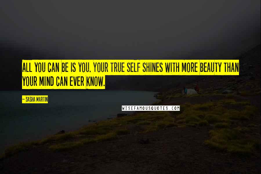 Sasha Martin Quotes: All you can be is you. Your true self shines with more beauty than your mind can ever know.