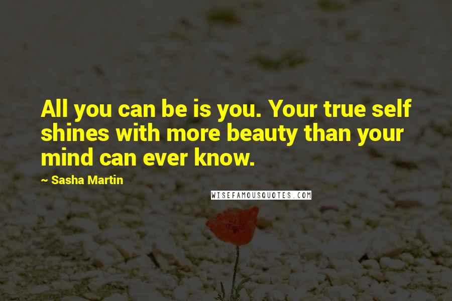 Sasha Martin Quotes: All you can be is you. Your true self shines with more beauty than your mind can ever know.