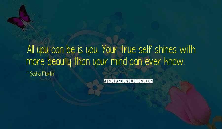 Sasha Martin Quotes: All you can be is you. Your true self shines with more beauty than your mind can ever know.