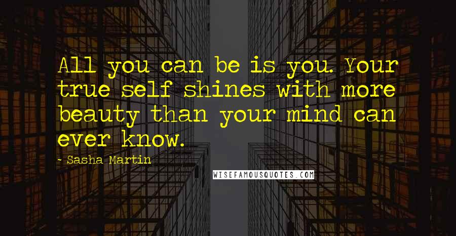 Sasha Martin Quotes: All you can be is you. Your true self shines with more beauty than your mind can ever know.