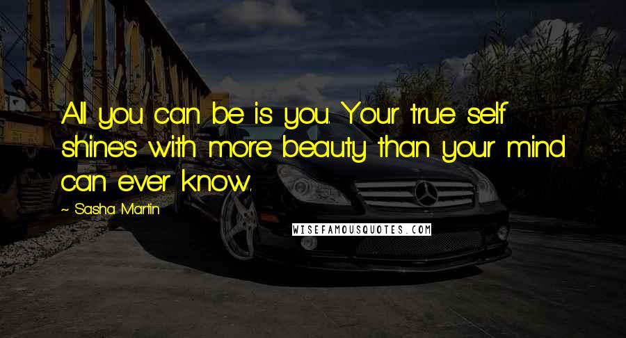 Sasha Martin Quotes: All you can be is you. Your true self shines with more beauty than your mind can ever know.