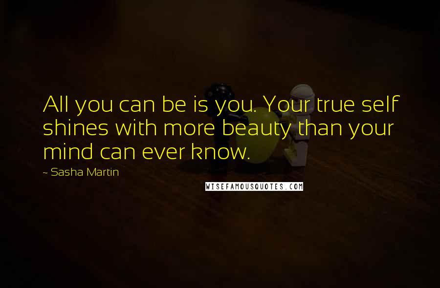 Sasha Martin Quotes: All you can be is you. Your true self shines with more beauty than your mind can ever know.