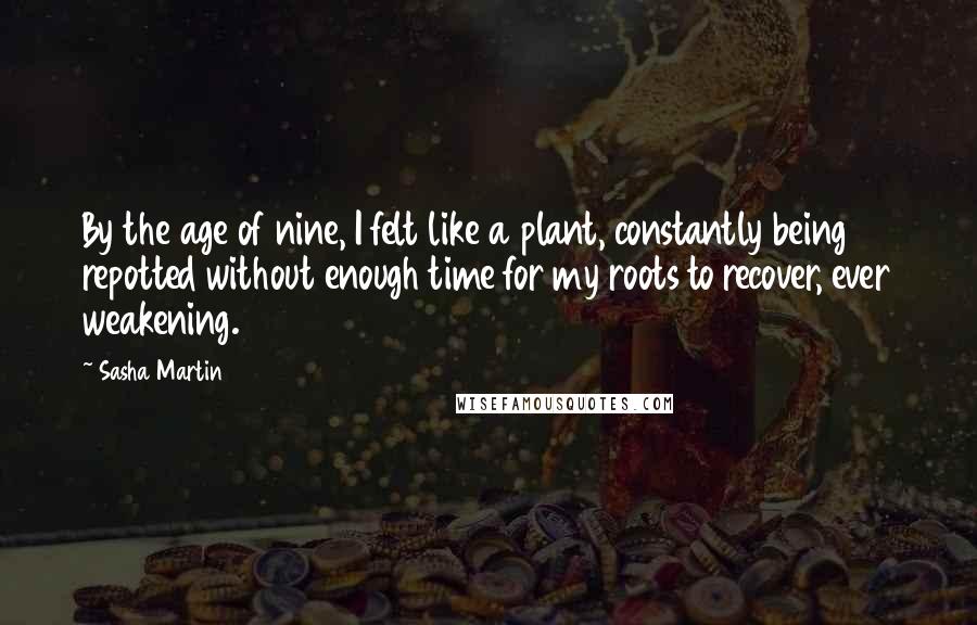 Sasha Martin Quotes: By the age of nine, I felt like a plant, constantly being repotted without enough time for my roots to recover, ever weakening.