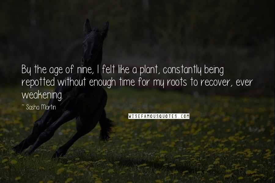 Sasha Martin Quotes: By the age of nine, I felt like a plant, constantly being repotted without enough time for my roots to recover, ever weakening.