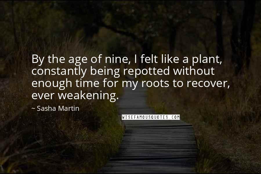 Sasha Martin Quotes: By the age of nine, I felt like a plant, constantly being repotted without enough time for my roots to recover, ever weakening.