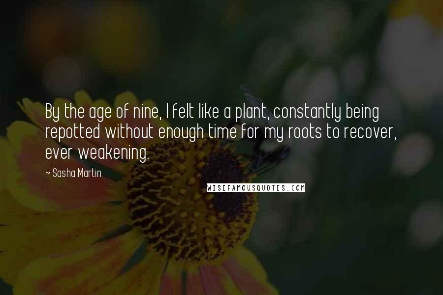 Sasha Martin Quotes: By the age of nine, I felt like a plant, constantly being repotted without enough time for my roots to recover, ever weakening.