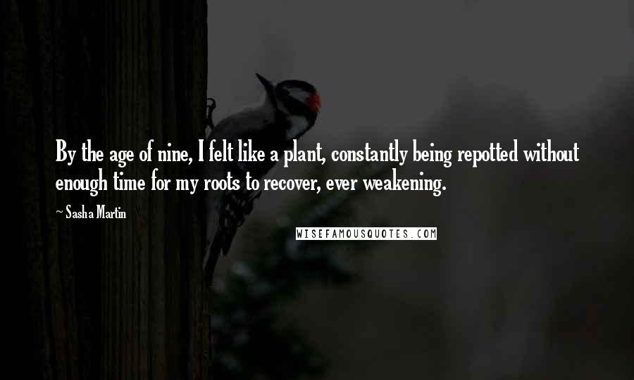 Sasha Martin Quotes: By the age of nine, I felt like a plant, constantly being repotted without enough time for my roots to recover, ever weakening.