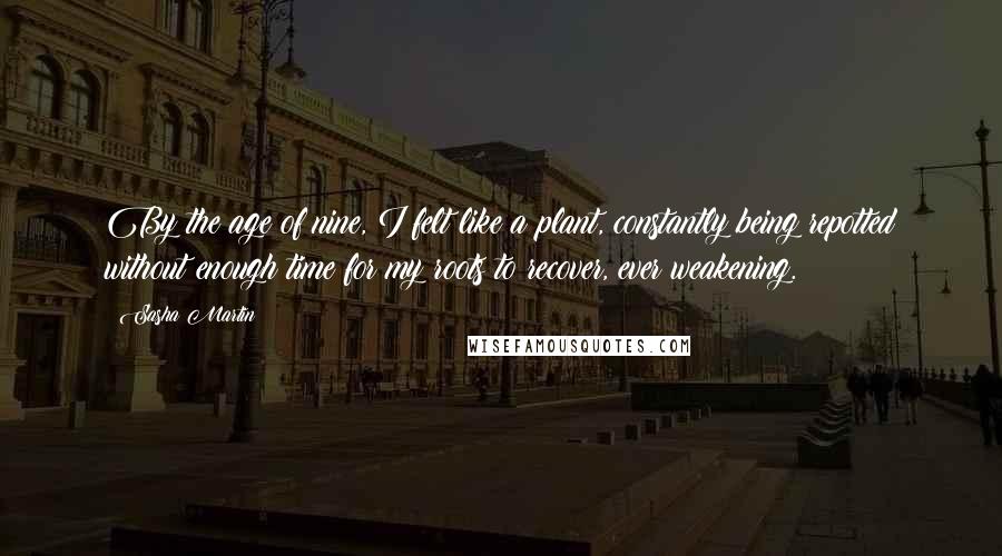 Sasha Martin Quotes: By the age of nine, I felt like a plant, constantly being repotted without enough time for my roots to recover, ever weakening.