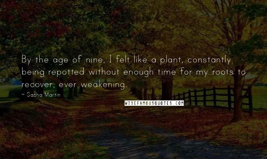 Sasha Martin Quotes: By the age of nine, I felt like a plant, constantly being repotted without enough time for my roots to recover, ever weakening.