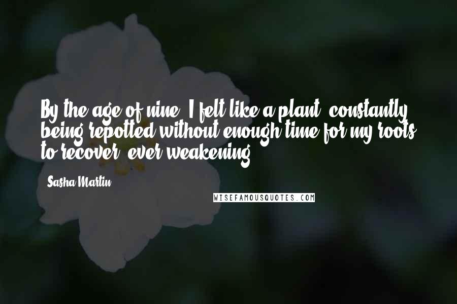 Sasha Martin Quotes: By the age of nine, I felt like a plant, constantly being repotted without enough time for my roots to recover, ever weakening.