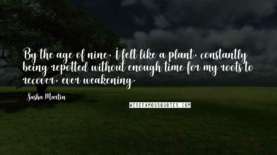 Sasha Martin Quotes: By the age of nine, I felt like a plant, constantly being repotted without enough time for my roots to recover, ever weakening.