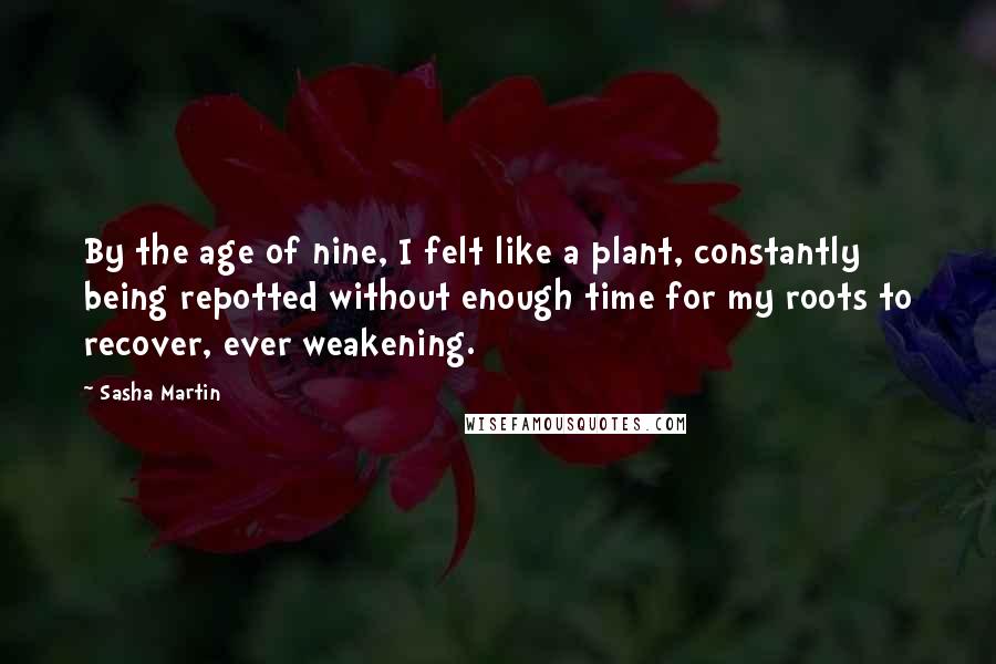 Sasha Martin Quotes: By the age of nine, I felt like a plant, constantly being repotted without enough time for my roots to recover, ever weakening.