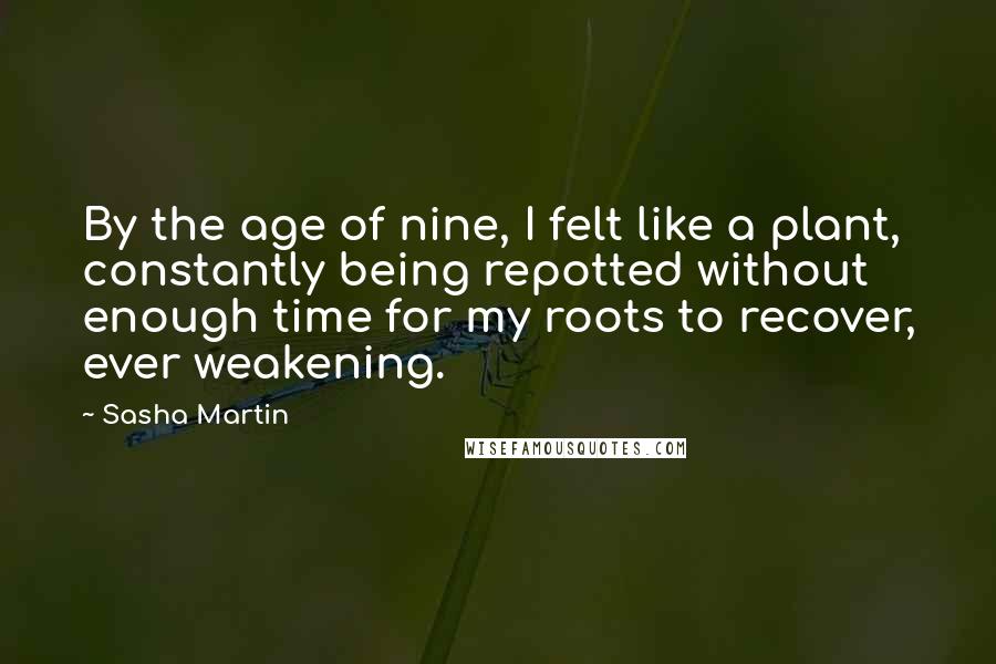 Sasha Martin Quotes: By the age of nine, I felt like a plant, constantly being repotted without enough time for my roots to recover, ever weakening.