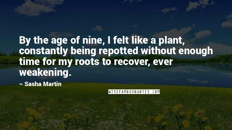 Sasha Martin Quotes: By the age of nine, I felt like a plant, constantly being repotted without enough time for my roots to recover, ever weakening.