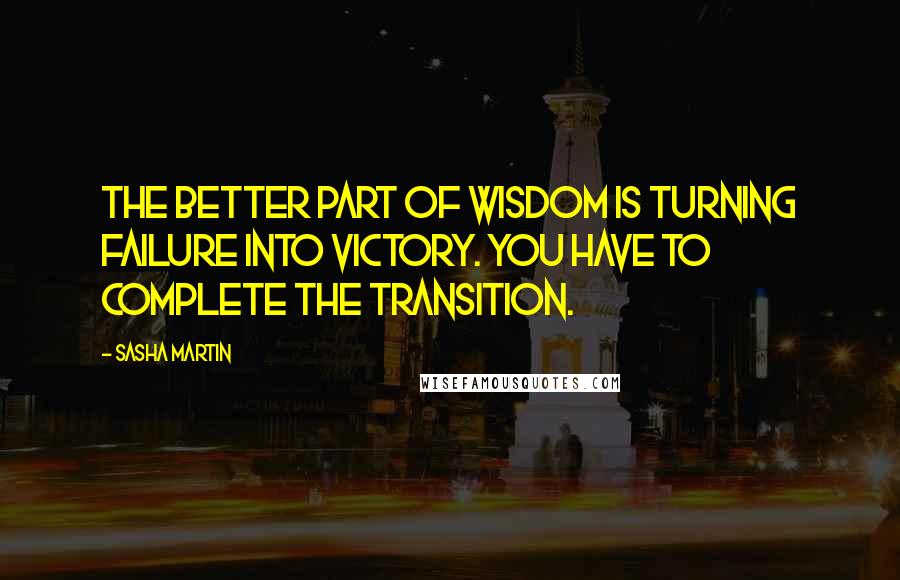 Sasha Martin Quotes: The better part of wisdom is turning failure into victory. You have to complete the transition.