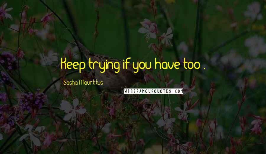 Sasha Maurtitus Quotes: Keep trying if you have too .