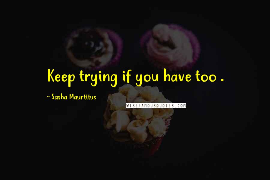 Sasha Maurtitus Quotes: Keep trying if you have too .