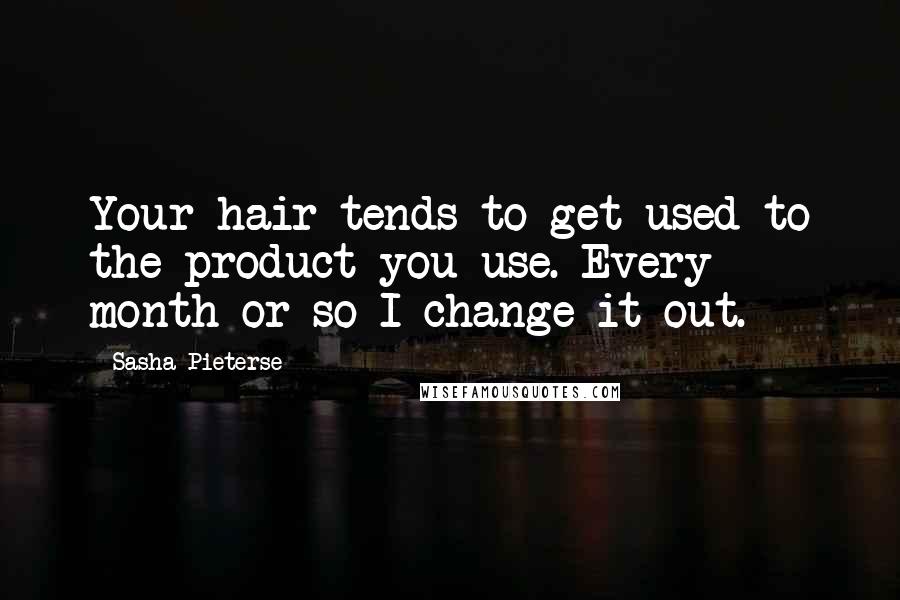 Sasha Pieterse Quotes: Your hair tends to get used to the product you use. Every month or so I change it out.