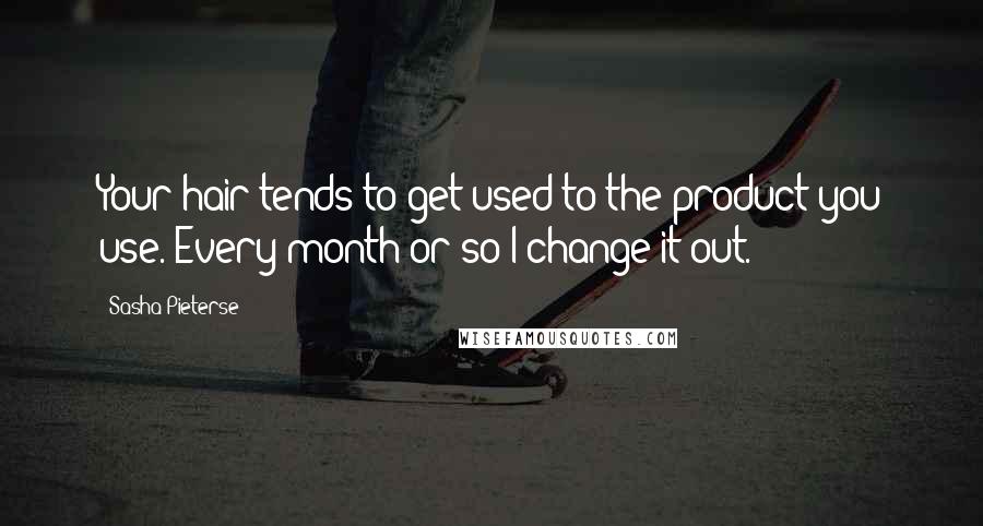 Sasha Pieterse Quotes: Your hair tends to get used to the product you use. Every month or so I change it out.