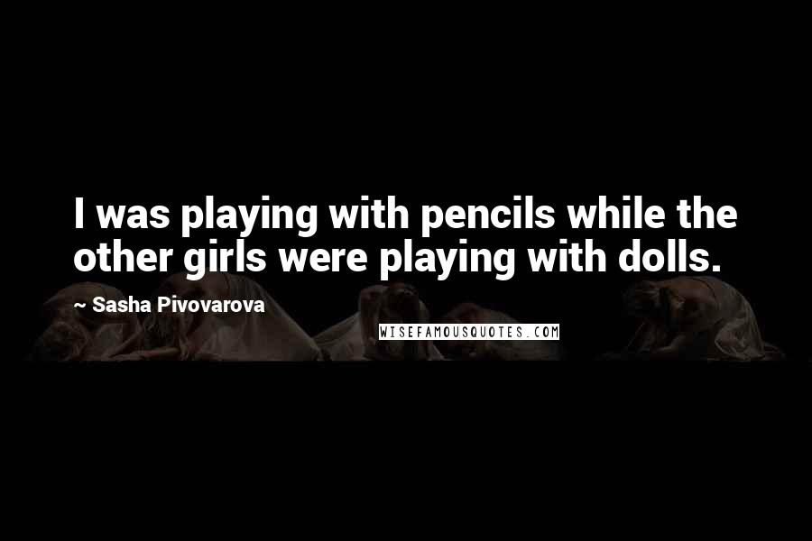 Sasha Pivovarova Quotes: I was playing with pencils while the other girls were playing with dolls.