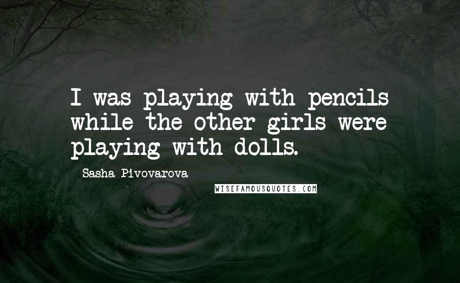 Sasha Pivovarova Quotes: I was playing with pencils while the other girls were playing with dolls.