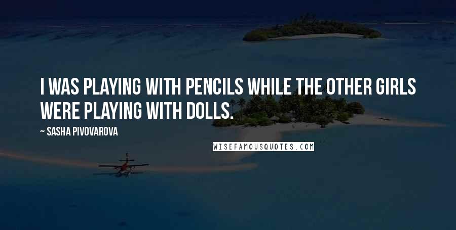 Sasha Pivovarova Quotes: I was playing with pencils while the other girls were playing with dolls.