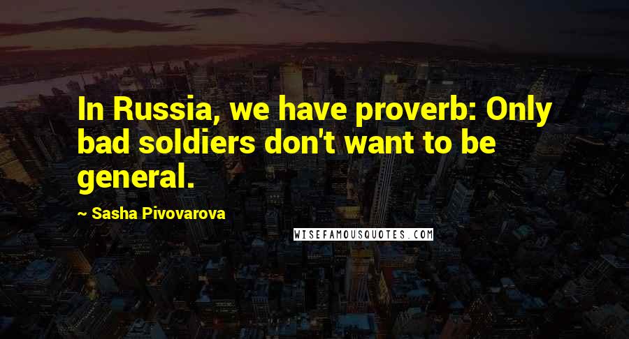 Sasha Pivovarova Quotes: In Russia, we have proverb: Only bad soldiers don't want to be general.