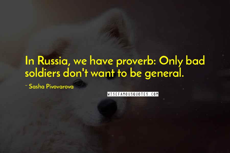 Sasha Pivovarova Quotes: In Russia, we have proverb: Only bad soldiers don't want to be general.