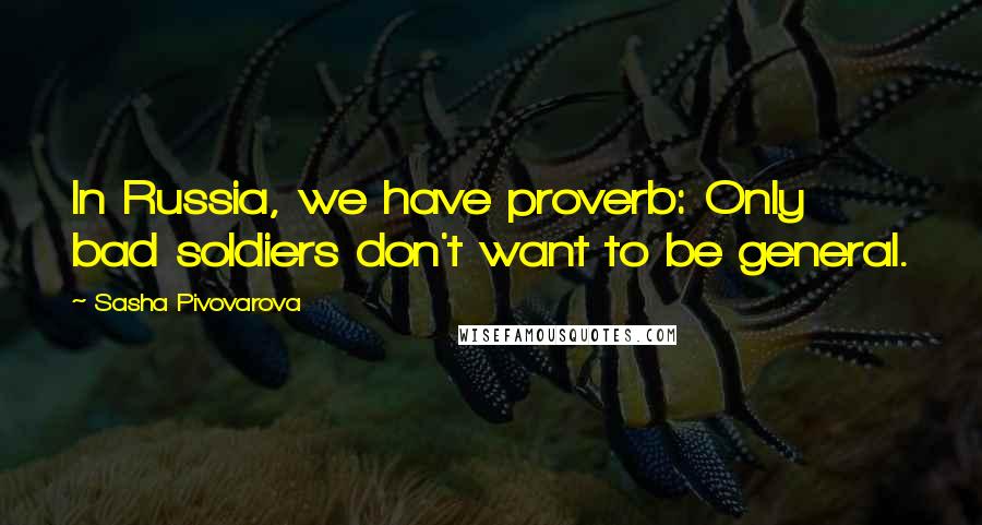 Sasha Pivovarova Quotes: In Russia, we have proverb: Only bad soldiers don't want to be general.