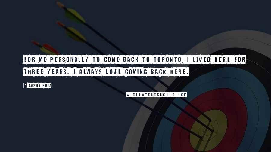 Sasha Roiz Quotes: For me personally to come back to Toronto, I lived here for three years. I always love coming back here.