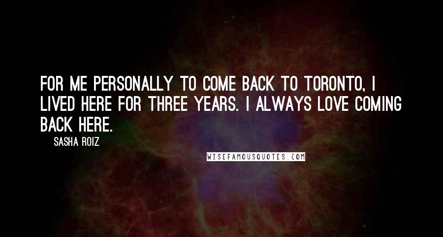 Sasha Roiz Quotes: For me personally to come back to Toronto, I lived here for three years. I always love coming back here.