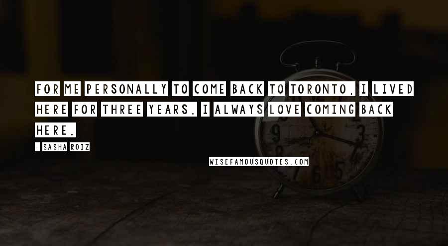 Sasha Roiz Quotes: For me personally to come back to Toronto, I lived here for three years. I always love coming back here.