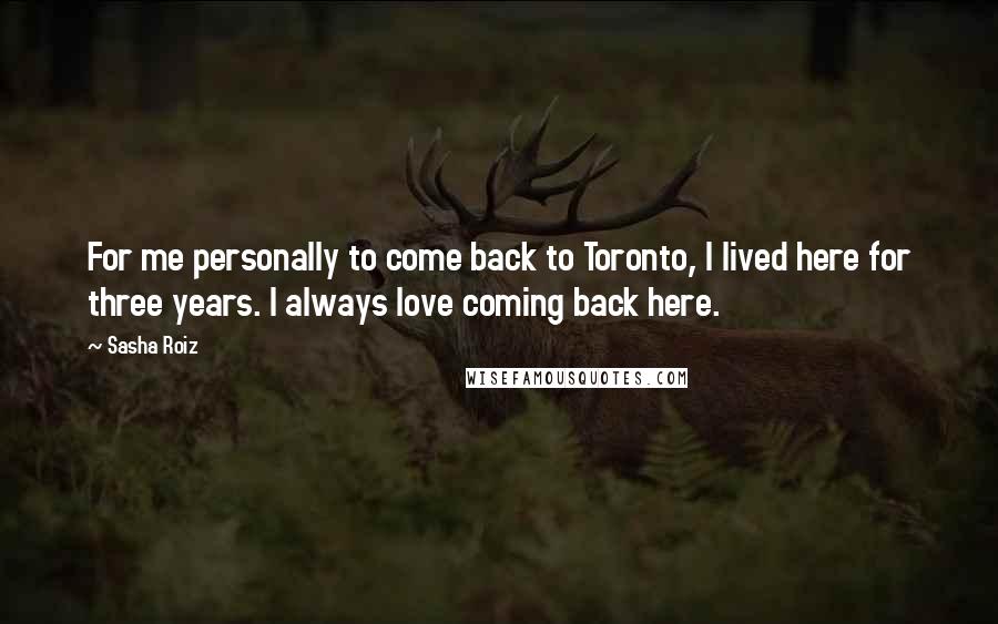 Sasha Roiz Quotes: For me personally to come back to Toronto, I lived here for three years. I always love coming back here.