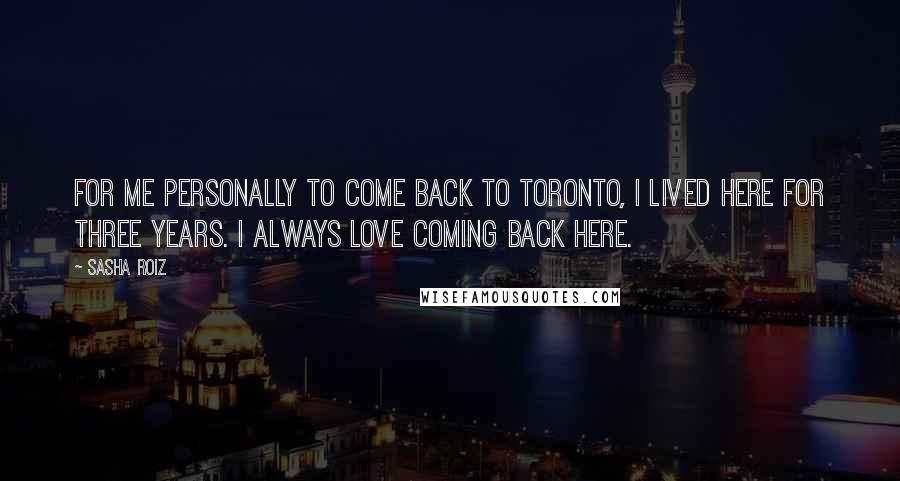 Sasha Roiz Quotes: For me personally to come back to Toronto, I lived here for three years. I always love coming back here.