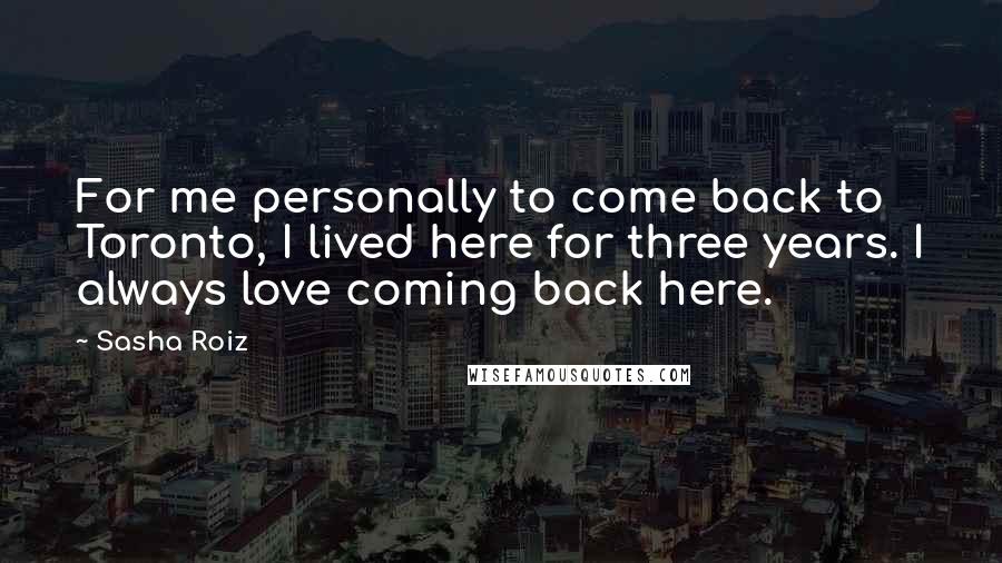 Sasha Roiz Quotes: For me personally to come back to Toronto, I lived here for three years. I always love coming back here.