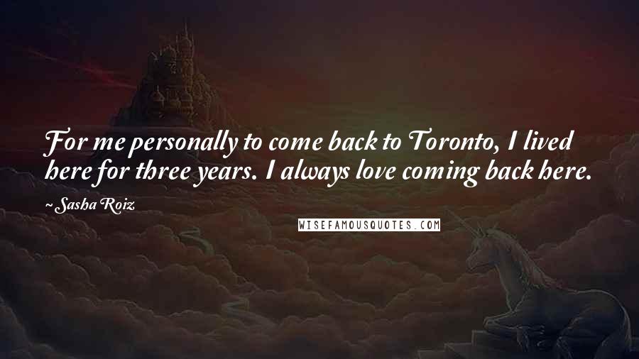 Sasha Roiz Quotes: For me personally to come back to Toronto, I lived here for three years. I always love coming back here.