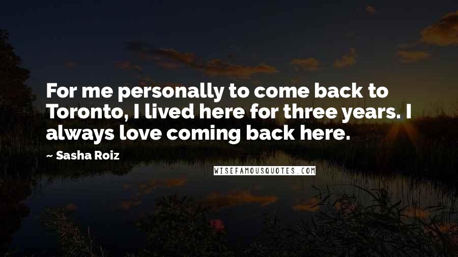 Sasha Roiz Quotes: For me personally to come back to Toronto, I lived here for three years. I always love coming back here.