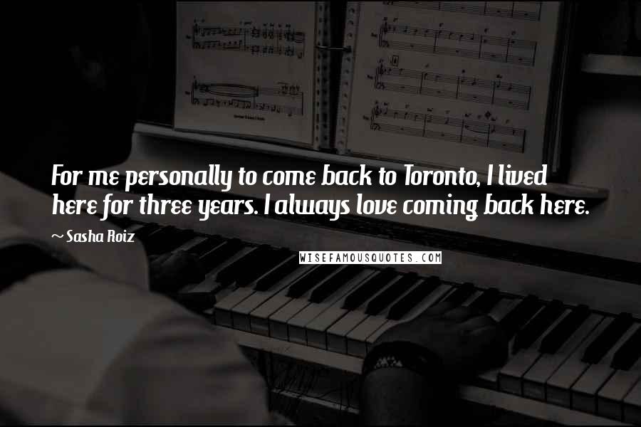 Sasha Roiz Quotes: For me personally to come back to Toronto, I lived here for three years. I always love coming back here.