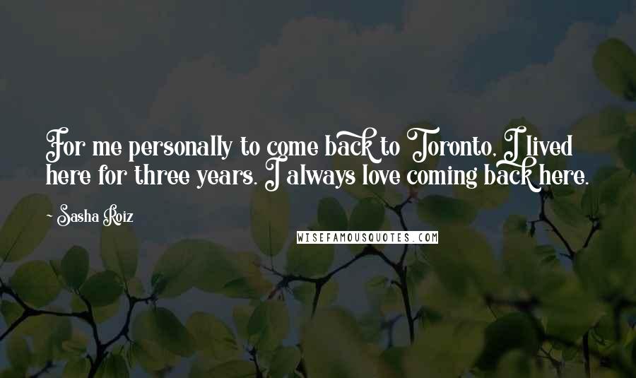 Sasha Roiz Quotes: For me personally to come back to Toronto, I lived here for three years. I always love coming back here.