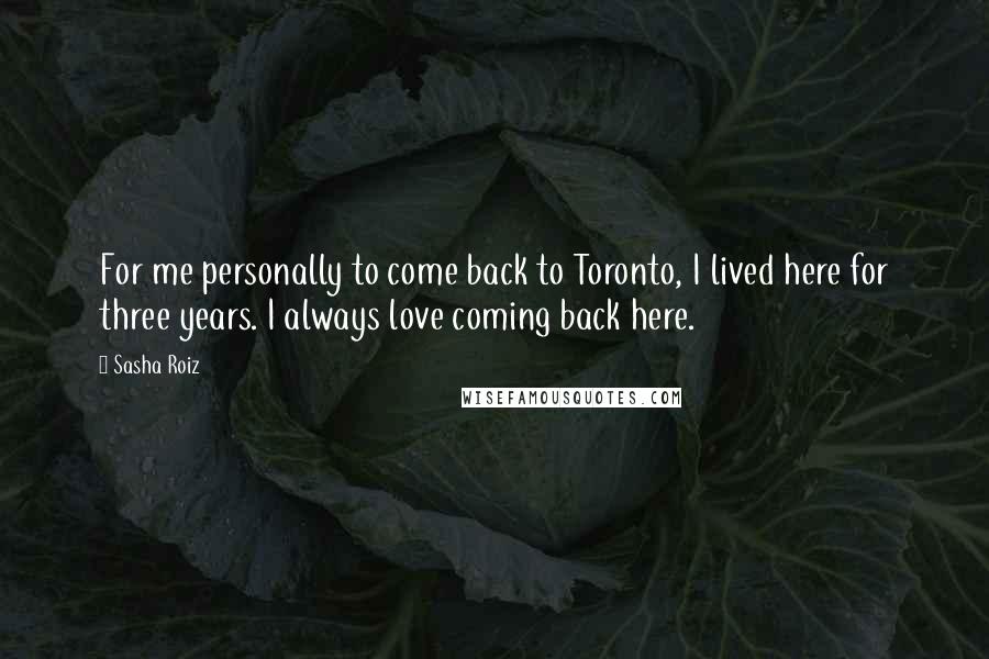 Sasha Roiz Quotes: For me personally to come back to Toronto, I lived here for three years. I always love coming back here.