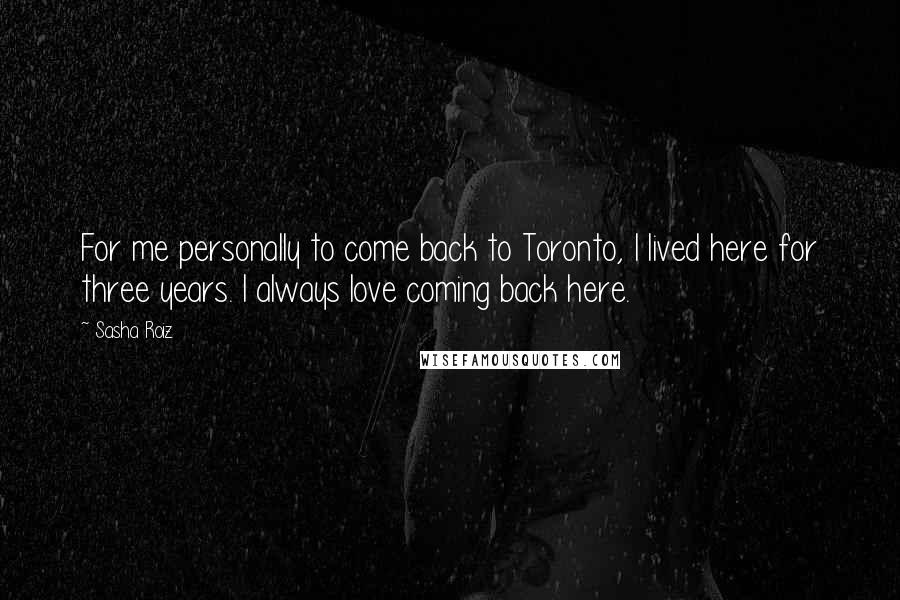 Sasha Roiz Quotes: For me personally to come back to Toronto, I lived here for three years. I always love coming back here.